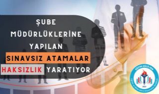 Şube Müdürlüklerine Yapılan Sınavsız Atamalar Haksızlık Yaratıyor